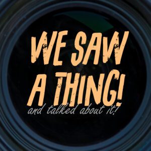 WE SAW A THING! and talked about it!
